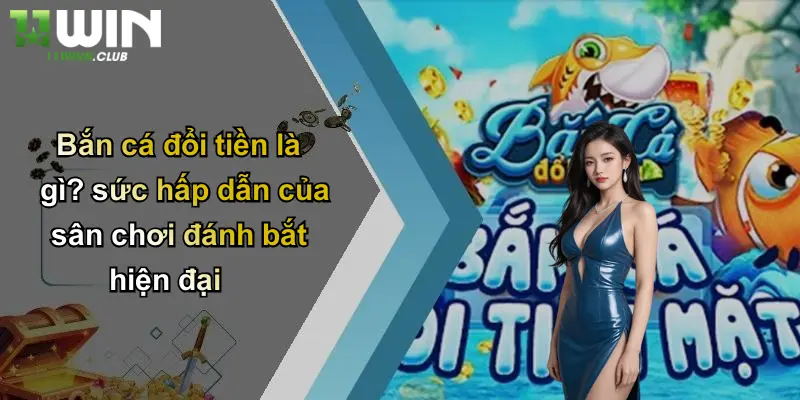 Bắn Cá Đổi Tiền: Khám Phá Trò Chơi Đổi Thưởng Đỉnh Cao Tại 11WIN 2 Bắn cá đổi tiền là gì? sức hấp dẫn của sân chơi đánh bắt hiện đại