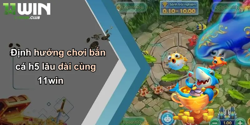 Bắn Cá H5: Trải Nghiệm Cá Cược Giải Trí Đỉnh Cao Cùng 11WIN 5 Định hướng chơi bắn cá h5 lâu dài cùng 11win