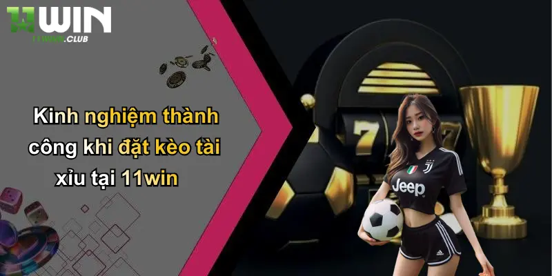 Kèo Tài Xỉu: Thoả Mãn Đam Mê Cá Cược Thể Thao Tại 11WIN 3 Kinh nghiệm thành công khi đặt kèo tài xỉu tại 11win